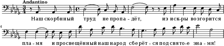 \relative c {
\clef bass
\key des \major \time 3/4 \tempo "Andantino" \autoBeamOff
\partial 2 r8 aes8 aes aes
\time 4/4
des2( des8) c bes aes
f'2( f8) r8 r ees
aes4 ees ees8 ees des c
f4 f( f8) f ees f
des' aes c des bes4. aes8
ges4. aes8 bes c des c
ees2
\relative c'
aes
}
\addlyrics {
Наш скорбн -- ный труд не про -- па -- дёт, из иск -- ры воз -- го -- рит -- ся пла -- мя и про -- све -- щён -- ный наш на -- род сбе -- рёт -- ся под свя -- то -- е зна -- мя!
}